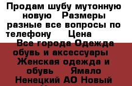 Продам шубу мутонную новую . Размеры разные,все вопросы по телефону.  › Цена ­ 10 000 - Все города Одежда, обувь и аксессуары » Женская одежда и обувь   . Ямало-Ненецкий АО,Новый Уренгой г.